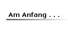 Am Anfang . . .